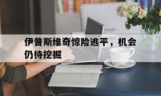 九游娱乐馆-包含伊普斯维奇惊险逃平，机会仍待挖掘的词条