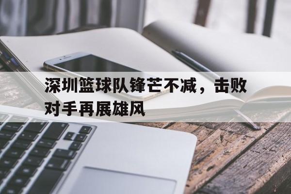 包含深圳篮球队锋芒不减，击败对手再展雄风的词条